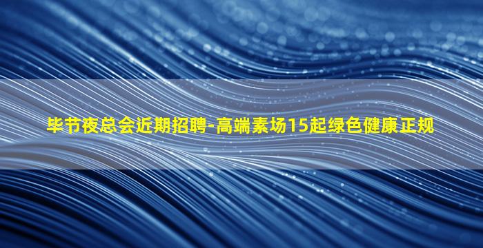 毕节夜总会近期招聘-高端素场15起绿色健康正规